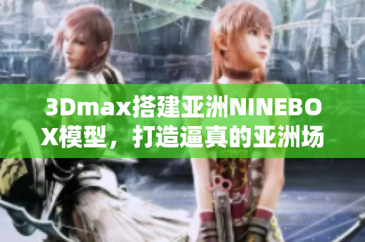 3Dmax搭建亞洲NINEBOX模型，打造逼真的亞洲場景