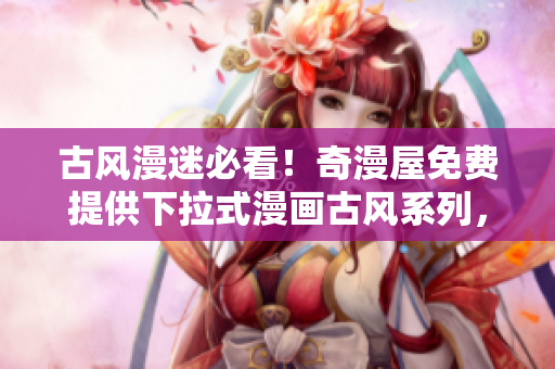 古風漫迷必看！奇漫屋免費提供下拉式漫畫古風系列，驚喜直擊心靈
