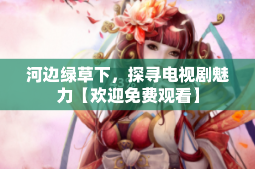 河邊綠草下，探尋電視劇魅力【歡迎免費觀看】