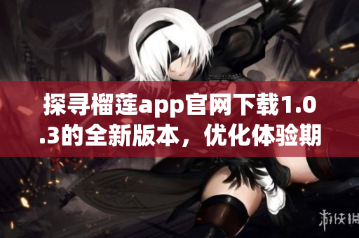 探尋榴蓮app官網下載1.0.3的全新版本，優化體驗期待再升級(1)