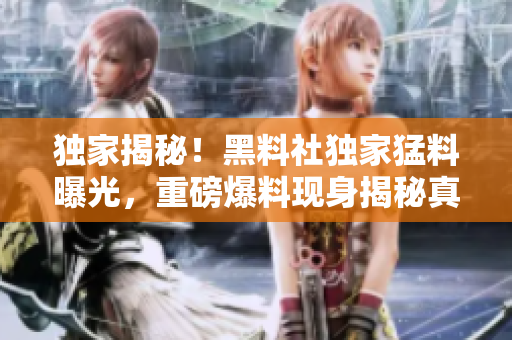 獨家揭秘！黑料社獨家猛料曝光，重磅爆料現身揭秘真相！
