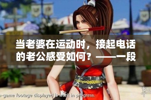 當老婆在運動時，接起電話的老公感受如何？——一段感人的故事