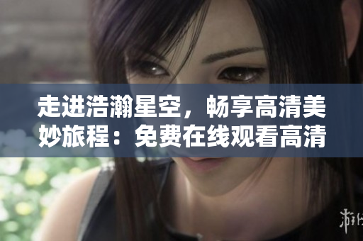 走進浩瀚星空，暢享高清美妙旅程：免費在線觀看高清視頻