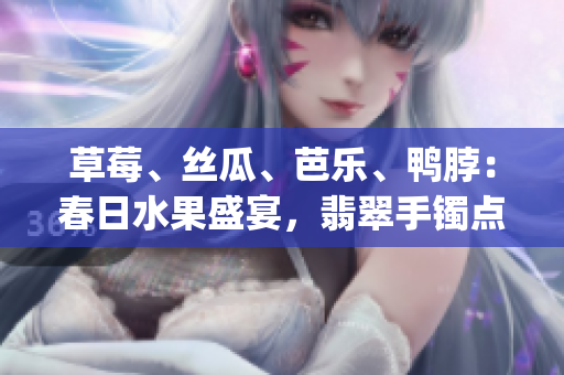 草莓、絲瓜、芭樂、鴨脖：春日水果盛宴，翡翠手鐲點亮美食新潮。(1)