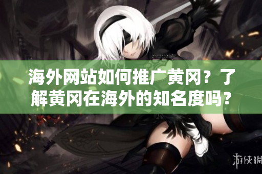 海外網站如何推廣黃岡？了解黃岡在海外的知名度嗎？
