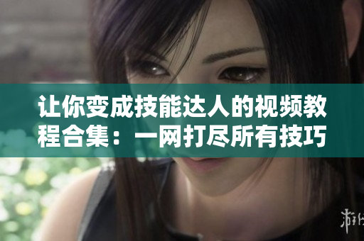 讓你變成技能達人的視頻教程合集：一網打盡所有技巧！