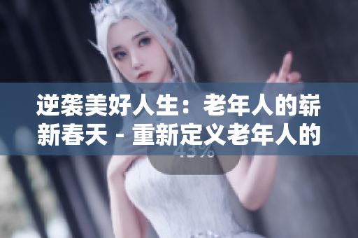 逆襲美好人生：老年人的嶄新春天 - 重新定義老年人的生活態度