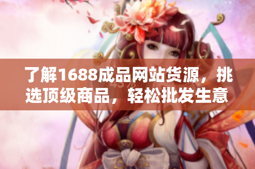 了解1688成品網站貨源，挑選頂級商品，輕松批發生意
