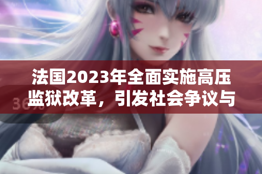 法國(guó)2023年全面實(shí)施高壓監(jiān)獄改革，引發(fā)社會(huì)爭(zhēng)議與擔(dān)憂