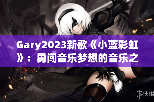 Gary2023新歌《小藍(lán)彩虹》：勇闖音樂夢(mèng)想的音樂之旅