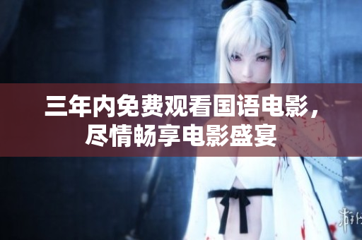 三年內(nèi)免費(fèi)觀看國(guó)語(yǔ)電影，盡情暢享電影盛宴