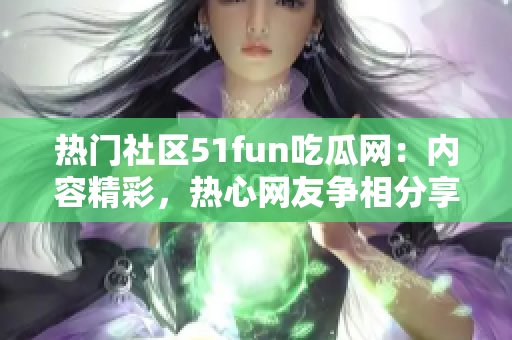 熱門社區(qū)51fun吃瓜網(wǎng)：內(nèi)容精彩，熱心網(wǎng)友爭(zhēng)相分享