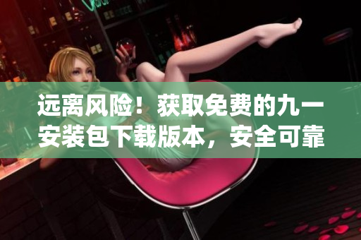 遠(yuǎn)離風(fēng)險(xiǎn)！獲取免費(fèi)的九一安裝包下載版本，安全可靠！(1)