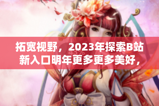 拓寬視野，2023年探索B站新入口明年更多更多美好，看不止斗魚