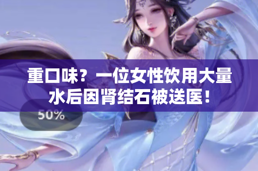 重口味？一位女性飲用大量水后因腎結(jié)石被送醫(yī)！
