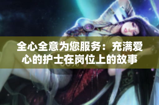 全心全意為您服務(wù)：充滿愛心的護(hù)士在崗位上的故事