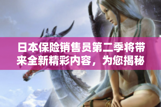 日本保險(xiǎn)銷售員第二季將帶來(lái)全新精彩內(nèi)容，為您揭秘保險(xiǎn)行業(yè)的內(nèi)幕！