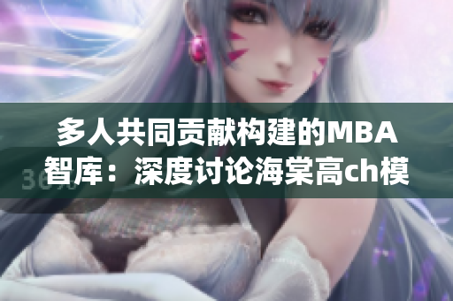 多人共同貢獻(xiàn)構(gòu)建的MBA智庫(kù)：深度討論海棠高ch模型(1)