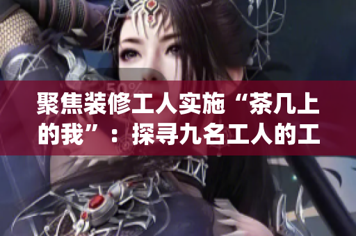 聚焦裝修工人實施“茶幾上的我”：探尋九名工人的工藝之美(1)