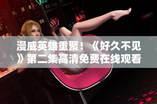 漫威英雄重聚！《好久不見》第二集高清免費在線觀看