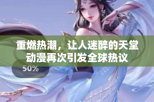 重燃熱潮，讓人迷醉的天堂動漫再次引發全球熱議