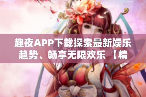 趣夜APP下載探索最新娛樂趨勢、暢享無限歡樂 【精選版】