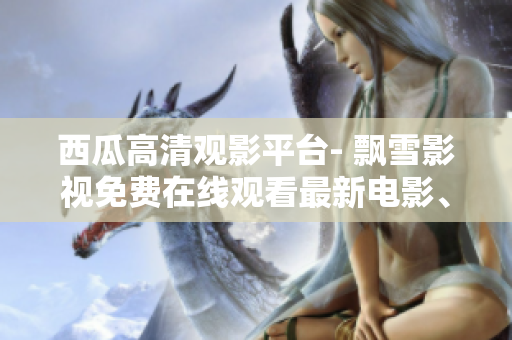 西瓜高清觀影平臺- 飄雪影視免費在線觀看最新電影、劇集資源！