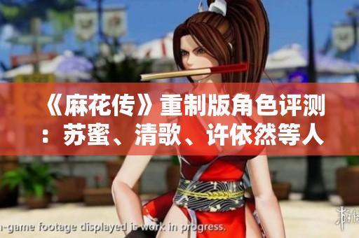 《麻花傳》重制版角色評測：蘇蜜、清歌、許依然等人物魅力全面解析