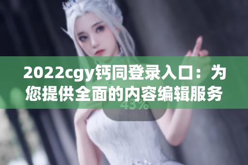 2022cgy鈣同登錄入口：為您提供全面的內容編輯服務