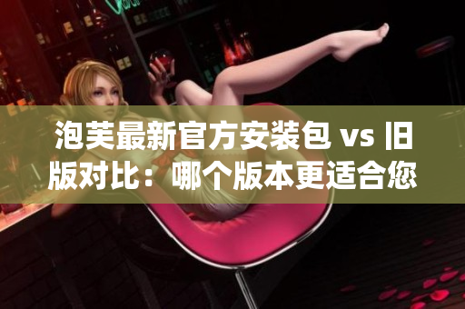 泡芙最新官方安裝包 vs 舊版對比：哪個版本更適合您？(1)