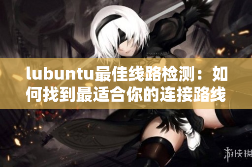 lubuntu最佳線路檢測(cè)：如何找到最適合你的連接路線
