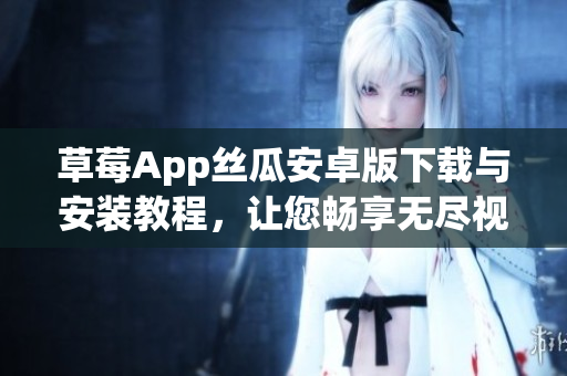 草莓App絲瓜安卓版下載與安裝教程，讓您暢享無盡視頻樂趣