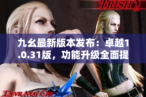 九幺最新版本發(fā)布：卓越1.0.31版，功能升級全面提升