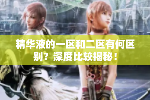 精華液的一區(qū)和二區(qū)有何區(qū)別？深度比較揭秘！