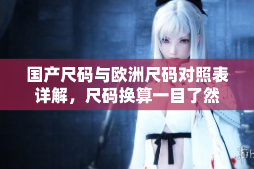 國產(chǎn)尺碼與歐洲尺碼對照表詳解，尺碼換算一目了然