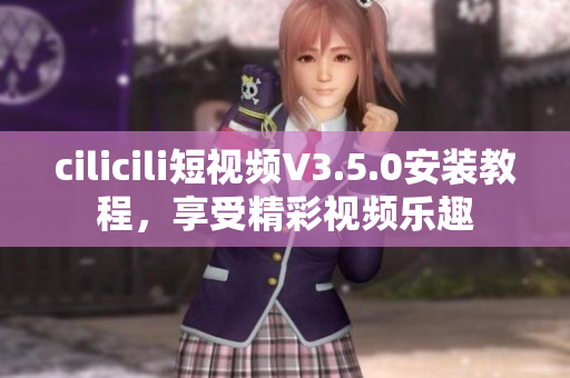 cilicili短視頻V3.5.0安裝教程，享受精彩視頻樂趣