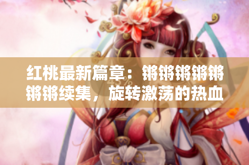 紅桃最新篇章：鏘鏘鏘鏘鏘鏘鏘續(xù)集，旋轉(zhuǎn)激蕩的熱血青春故事