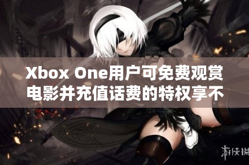 Xbox One用戶可免費(fèi)觀賞電影并充值話費(fèi)的特權(quán)享不停
