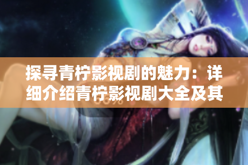 探尋青檸影視劇的魅力：詳細(xì)介紹青檸影視劇大全及其獨(dú)特魅力