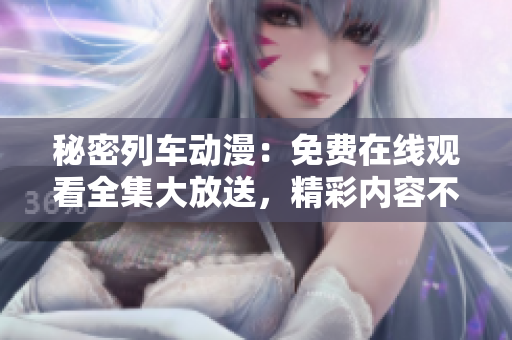 秘密列車動漫：免費在線觀看全集大放送，精彩內(nèi)容不容錯過