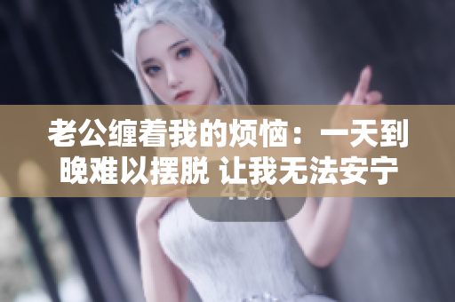 老公纏著我的煩惱：一天到晚難以擺脫 讓我無法安寧