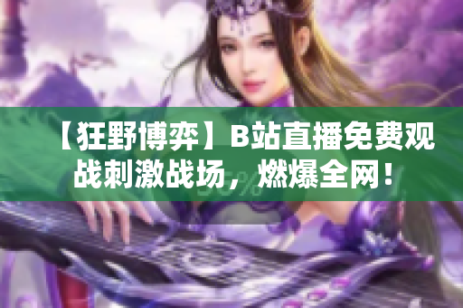 【狂野博弈】B站直播免費觀戰(zhàn)刺激戰(zhàn)場，燃爆全網(wǎng)！