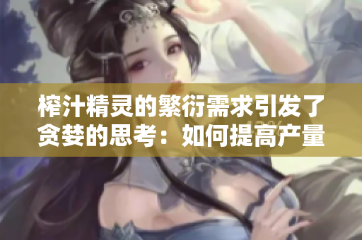 榨汁精靈的繁衍需求引發了貪婪的思考：如何提高產量？