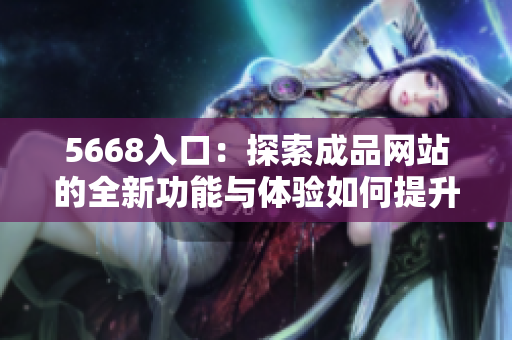 5668入口：探索成品網站的全新功能與體驗如何提升