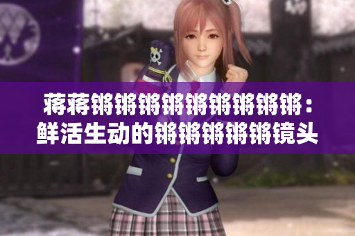 蔣蔣鏘鏘鏘鏘鏘鏘鏘鏘鏘：鮮活生動的鏘鏘鏘鏘鏘鏡頭下的生活畫面
