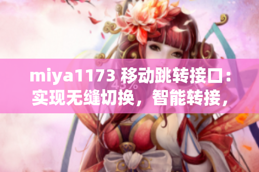 miya1173 移動跳轉接口：實現無縫切換，智能轉接，全面升級用戶體驗