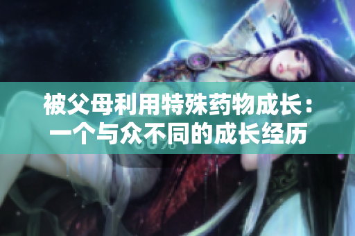 被父母利用特殊藥物成長：一個與眾不同的成長經歷