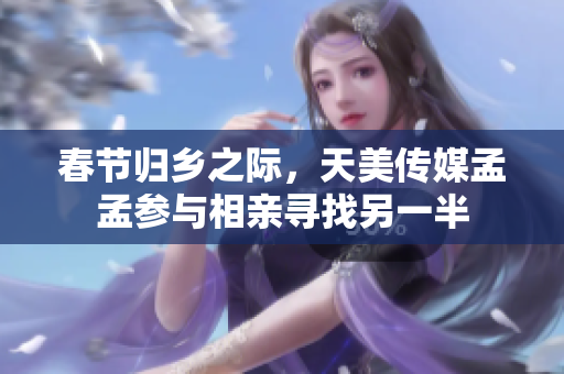 春節歸鄉之際，天美傳媒孟孟參與相親尋找另一半