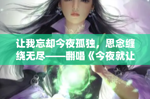 讓我忘卻今夜孤獨，思念纏繞無盡——翻唱《今夜就讓我狠狠地想你》