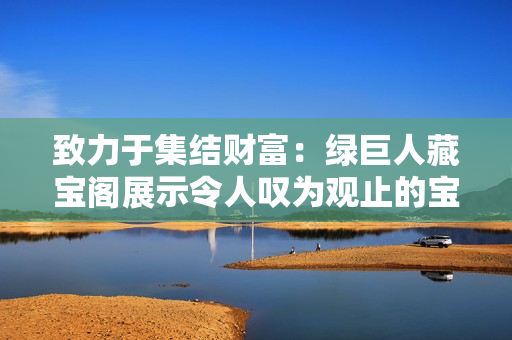 致力于集結(jié)財富：綠巨人藏寶閣展示令人嘆為觀止的寶藏